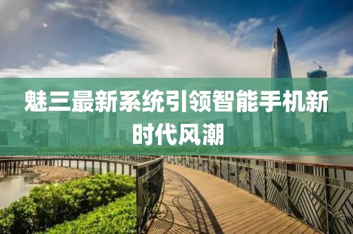 魅三最新系統(tǒng)引領(lǐng)智能手機新時代風(fēng)潮