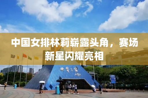 中國女排林莉嶄露頭角，賽場新星閃耀亮相