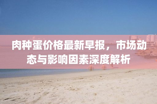 肉種蛋價(jià)格最新早報(bào)，市場(chǎng)動(dòng)態(tài)與影響因素深度解析