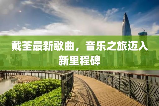 戴荃最新歌曲，音樂之旅邁入新里程碑