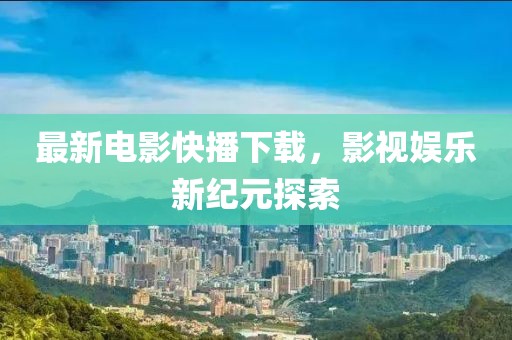 最新電影快播下載，影視娛樂新紀(jì)元探索