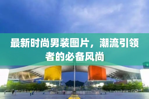 最新時(shí)尚男裝圖片，潮流引領(lǐng)者的必備風(fēng)尚