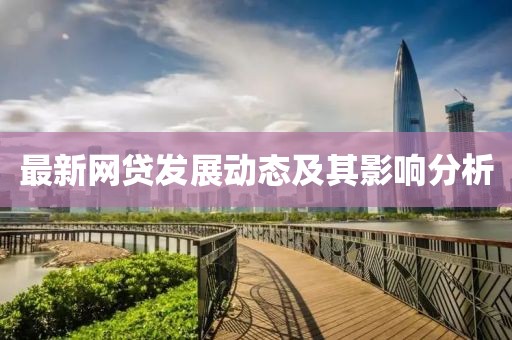 最新網(wǎng)貸發(fā)展動態(tài)及其影響分析