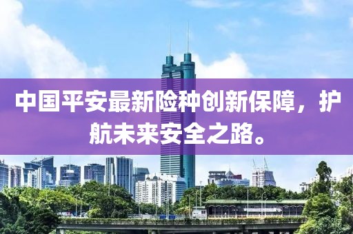 中國(guó)平安最新險(xiǎn)種創(chuàng)新保障，護(hù)航未來(lái)安全之路。