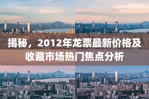 揭秘，2012年龍票最新價(jià)格及收藏市場(chǎng)熱門焦點(diǎn)分析