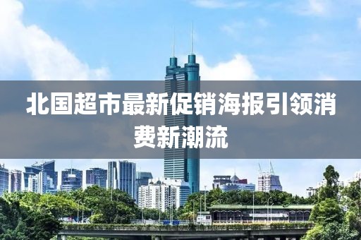 北國超市最新促銷海報(bào)引領(lǐng)消費(fèi)新潮流