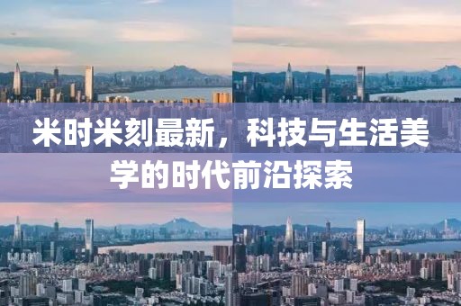 米時(shí)米刻最新，科技與生活美學(xué)的時(shí)代前沿探索