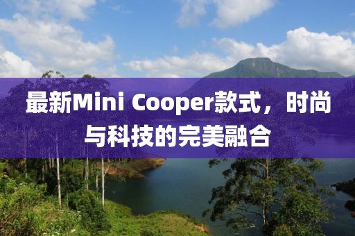 最新Mini Cooper款式，時(shí)尚與科技的完美融合