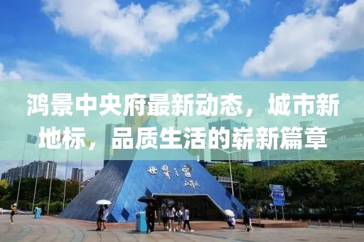 鴻景中央府最新動(dòng)態(tài)，城市新地標(biāo)，品質(zhì)生活的嶄新篇章