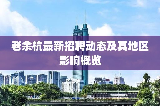 老余杭最新招聘動(dòng)態(tài)及其地區(qū)影響概覽