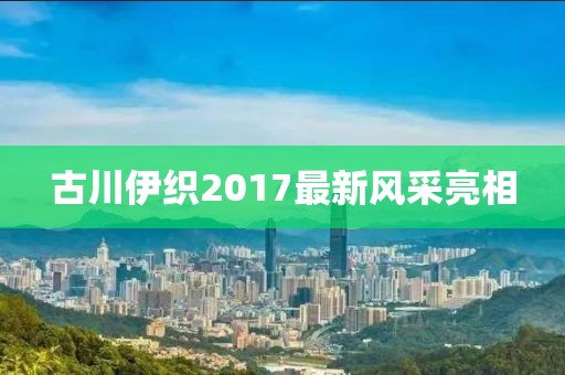 古川伊織2017最新風采亮相