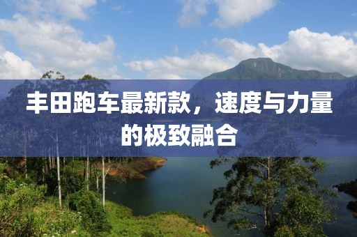 豐田跑車最新款，速度與力量的極致融合