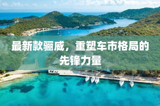 最新款驪威，重塑車市格局的先鋒力量