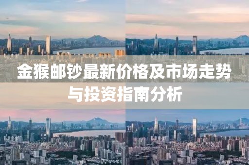 金猴郵鈔最新價(jià)格及市場(chǎng)走勢(shì)與投資指南分析