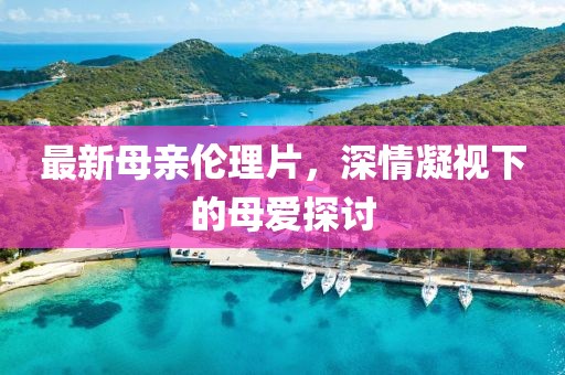 最新母親倫理片，深情凝視下的母愛探討