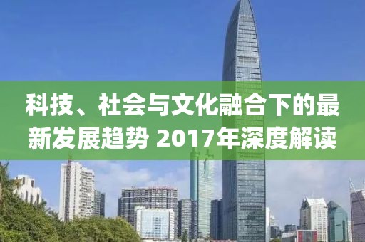 科技、社會與文化融合下的最新發(fā)展趨勢 2017年深度解讀