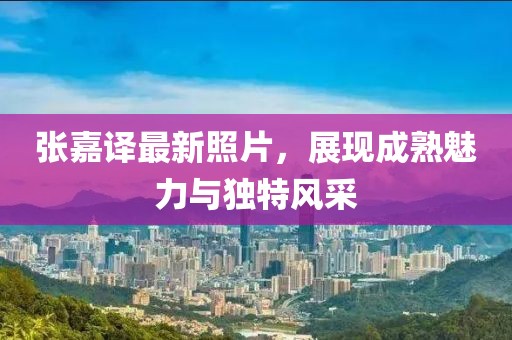 張嘉譯最新照片，展現(xiàn)成熟魅力與獨(dú)特風(fēng)采