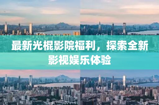 最新光棍影院福利，探索全新影視娛樂體驗