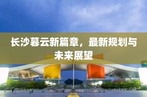 長沙暮云新篇章，最新規(guī)劃與未來展望