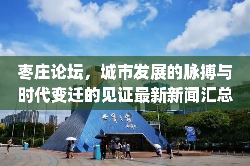 棗莊論壇，城市發(fā)展的脈搏與時(shí)代變遷的見證最新新聞匯總