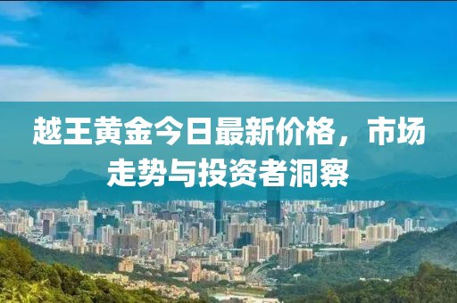 越王黃金今日最新價(jià)格，市場(chǎng)走勢(shì)與投資者洞察