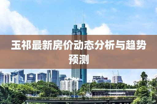 玉祁最新房?jī)r(jià)動(dòng)態(tài)分析與趨勢(shì)預(yù)測(cè)