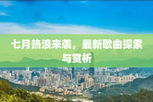 七月熱浪來襲，最新歌曲探索與賞析