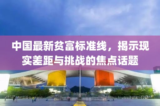 中國最新貧富標(biāo)準(zhǔn)線，揭示現(xiàn)實差距與挑戰(zhàn)的焦點話題