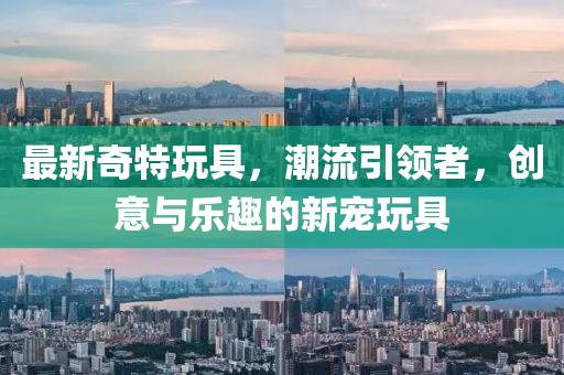最新奇特玩具，潮流引領(lǐng)者，創(chuàng)意與樂趣的新寵玩具