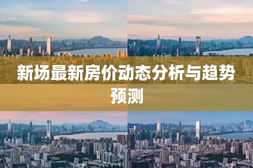 新場最新房價(jià)動(dòng)態(tài)分析與趨勢預(yù)測