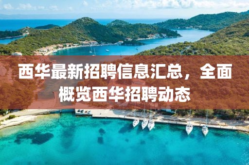 西華最新招聘信息匯總，全面概覽西華招聘動態(tài)