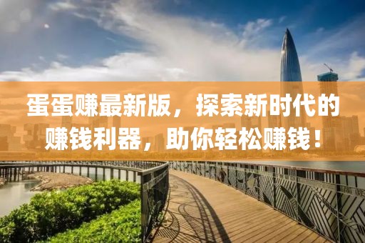 蛋蛋賺最新版，探索新時(shí)代的賺錢(qián)利器，助你輕松賺錢(qián)！
