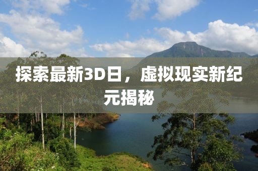 探索最新3D日，虛擬現(xiàn)實新紀元揭秘