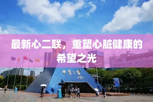 最新心二聯(lián)，重塑心臟健康的希望之光