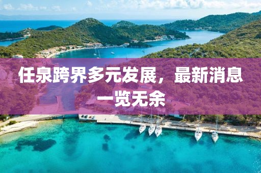 任泉跨界多元發(fā)展，最新消息一覽無余
