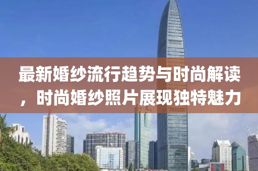 最新婚紗流行趨勢(shì)與時(shí)尚解讀，時(shí)尚婚紗照片展現(xiàn)獨(dú)特魅力