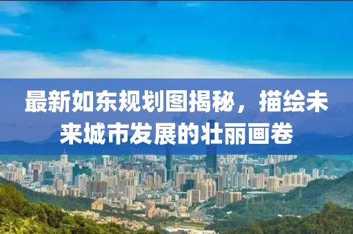 最新如東規(guī)劃圖揭秘，描繪未來城市發(fā)展的壯麗畫卷