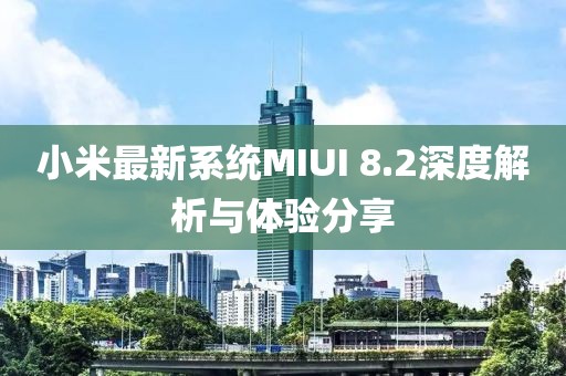 小米最新系統(tǒng)MIUI 8.2深度解析與體驗(yàn)分享
