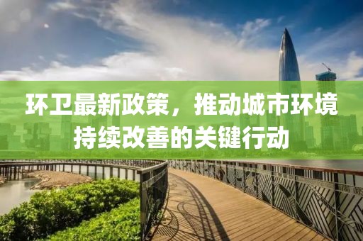 環(huán)衛(wèi)最新政策，推動城市環(huán)境持續(xù)改善的關(guān)鍵行動