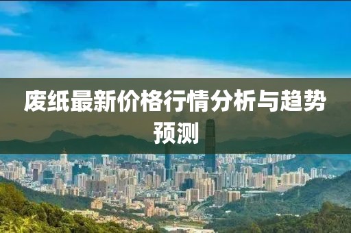 廢紙最新價格行情分析與趨勢預(yù)測