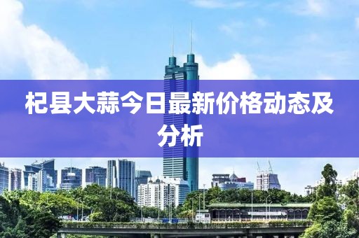 杞縣大蒜今日最新價(jià)格動(dòng)態(tài)及分析