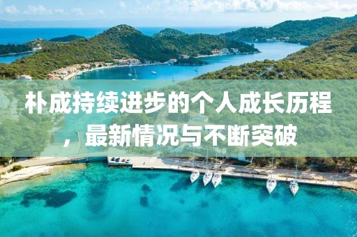 樸成持續(xù)進步的個人成長歷程，最新情況與不斷突破