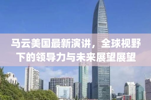 馬云美國最新演講，全球視野下的領導力與未來展望展望