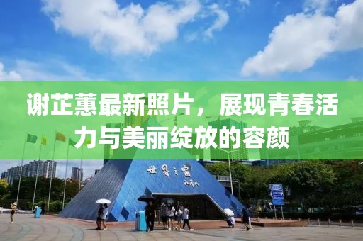 謝芷蕙最新照片，展現(xiàn)青春活力與美麗綻放的容顏