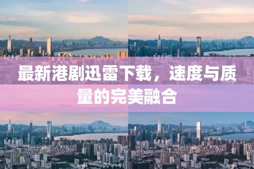 最新港劇迅雷下載，速度與質(zhì)量的完美融合