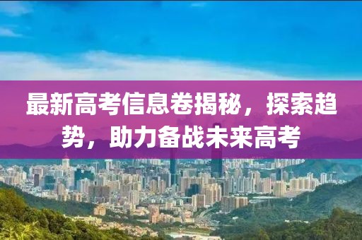 最新高考信息卷揭秘，探索趨勢(shì)，助力備戰(zhàn)未來(lái)高考