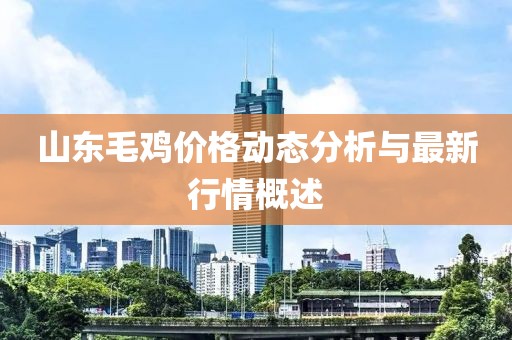 山東毛雞價(jià)格動態(tài)分析與最新行情概述