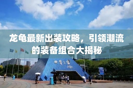龍龜最新出裝攻略，引領潮流的裝備組合大揭秘