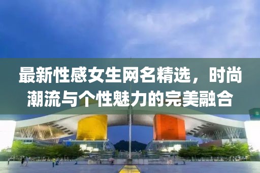 最新性感女生網名精選，時尚潮流與個性魅力的完美融合