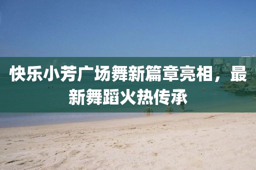 快樂(lè)小芳廣場(chǎng)舞新篇章亮相，最新舞蹈火熱傳承